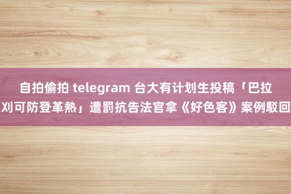 自拍偷拍 telegram 台大有计划生投稿「巴拉刈可防登革熱」遭罰抗告　法官拿《好色客》案例駁回
