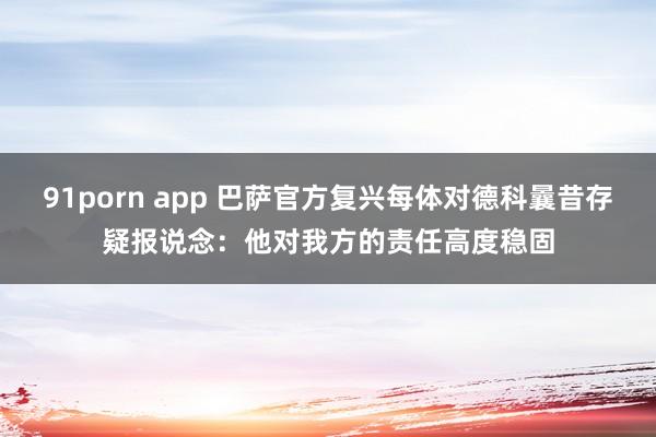91porn app 巴萨官方复兴每体对德科曩昔存疑报说念：他对我方的责任高度稳固