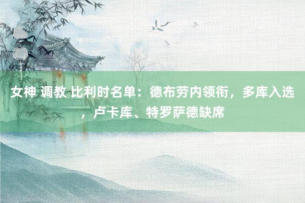 女神 调教 比利时名单：德布劳内领衔，多库入选，卢卡库、特罗萨德缺席