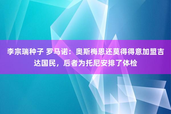李宗瑞种子 罗马诺：奥斯梅恩还莫得得意加盟吉达国民，后者为托尼安排了体检