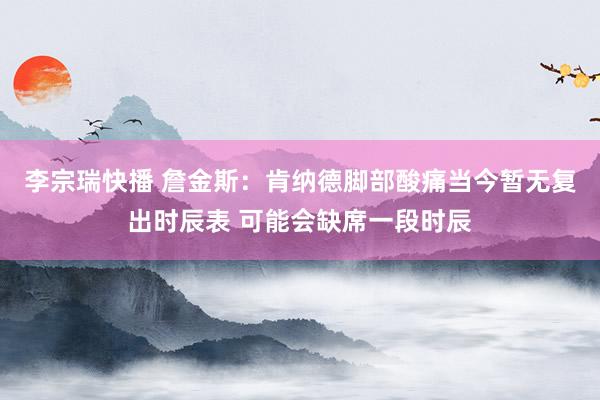 李宗瑞快播 詹金斯：肯纳德脚部酸痛当今暂无复出时辰表 可能会缺席一段时辰