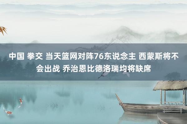 中国 拳交 当天篮网对阵76东说念主 西蒙斯将不会出战 乔治恩比德洛瑞均将缺席