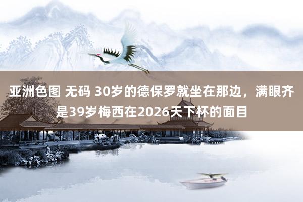 亚洲色图 无码 30岁的德保罗就坐在那边，满眼齐是39岁梅西在2026天下杯的面目