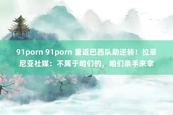 91porn 91porn 重返巴西队助逆转！拉菲尼亚社媒：不属于咱们的，咱们亲手来拿