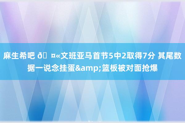 麻生希吧 🤫文班亚马首节5中2取得7分 其尾数据一说念挂蛋&篮板被对面抢爆