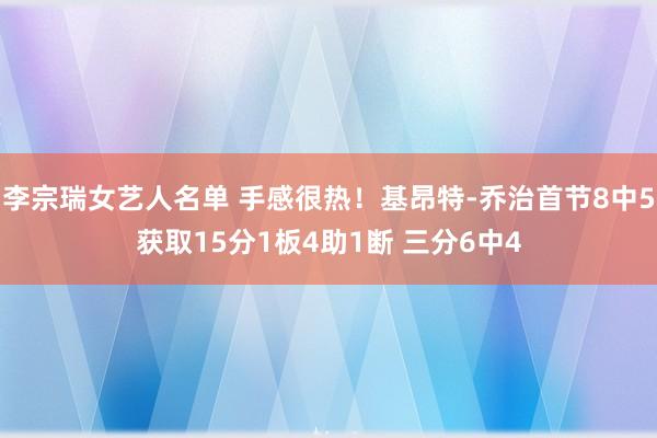 李宗瑞女艺人名单 手感很热！基昂特-乔治首节8中5获取15分1板4助1断 三分6中4