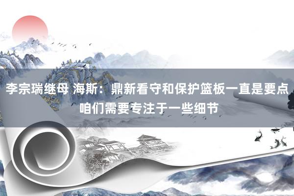 李宗瑞继母 海斯：鼎新看守和保护篮板一直是要点 咱们需要专注于一些细节