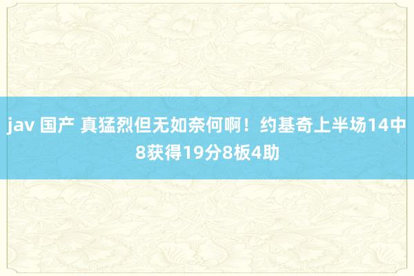 jav 国产 真猛烈但无如奈何啊！约基奇上半场14中8获得19分8板4助