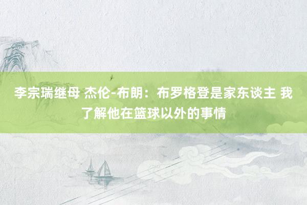 李宗瑞继母 杰伦-布朗:布罗格登是家东谈主 我了解他在篮球以外的事情