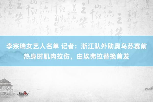 李宗瑞女艺人名单 记者：浙江队外助奥乌苏赛前热身时肌肉拉伤，由埃弗拉替换首发