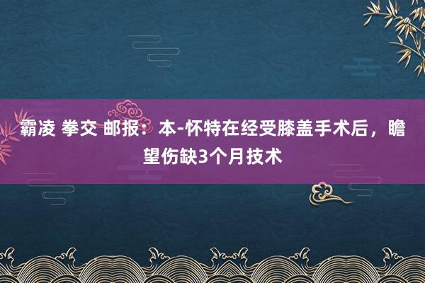 霸凌 拳交 邮报：本-怀特在经受膝盖手术后，瞻望伤缺3个月技术