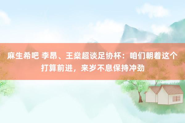 麻生希吧 李昂、王燊超谈足协杯：咱们朝着这个打算前进，来岁不息保持冲劲