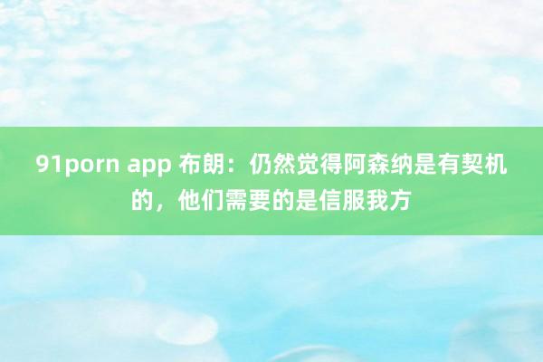 91porn app 布朗：仍然觉得阿森纳是有契机的，他们需要的是信服我方