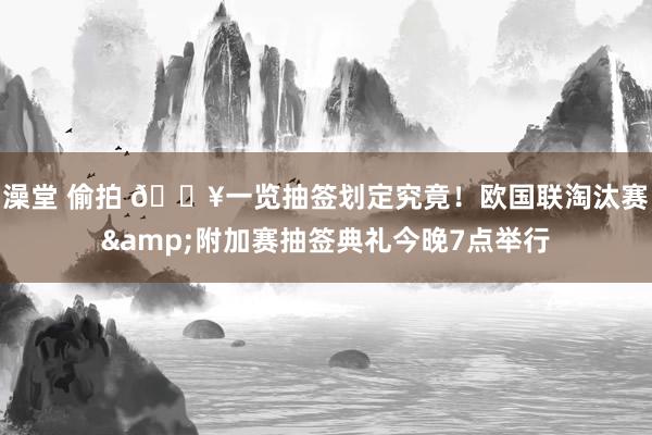 澡堂 偷拍 🔥一览抽签划定究竟！欧国联淘汰赛&附加赛抽签典礼今晚7点举行