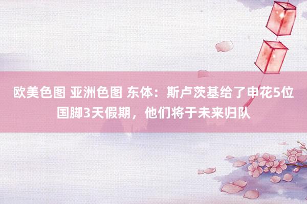 欧美色图 亚洲色图 东体：斯卢茨基给了申花5位国脚3天假期，他们将于未来归队