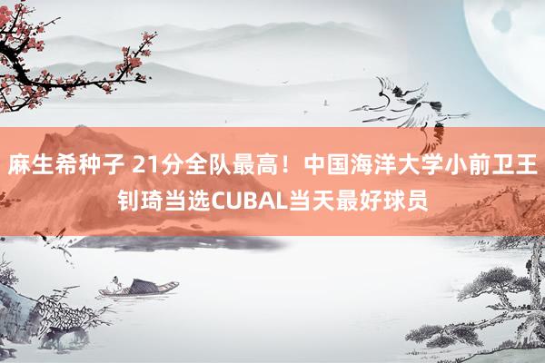麻生希种子 21分全队最高！中国海洋大学小前卫王钊琦当选CUBAL当天最好球员