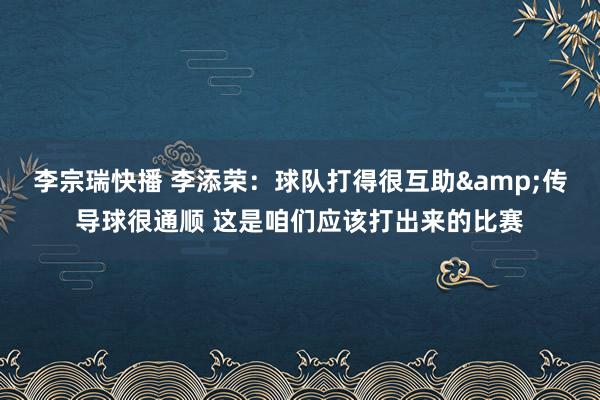 李宗瑞快播 李添荣：球队打得很互助&传导球很通顺 这是咱们应该打出来的比赛