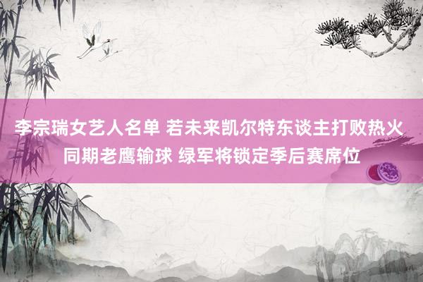 李宗瑞女艺人名单 若未来凯尔特东谈主打败热火 同期老鹰输球 绿军将锁定季后赛席位