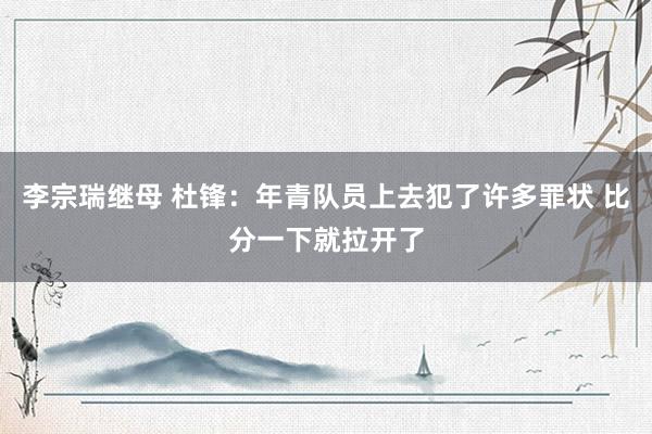 李宗瑞继母 杜锋：年青队员上去犯了许多罪状 比分一下就拉开了