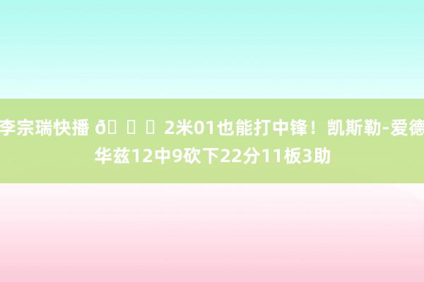 李宗瑞快播 😈2米01也能打中锋！凯斯勒-爱德华兹12中9砍下22分11板3助