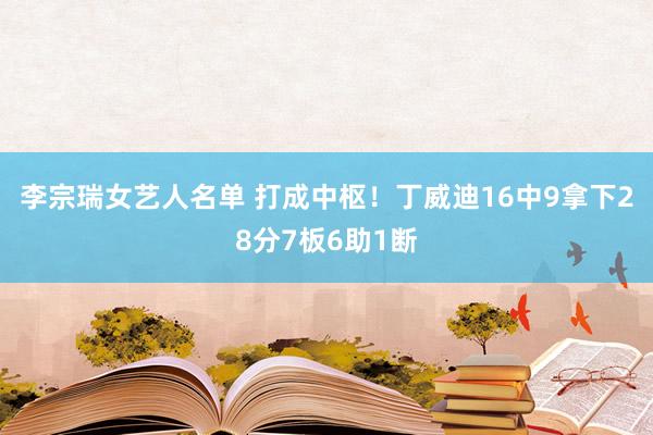 李宗瑞女艺人名单 打成中枢！丁威迪16中9拿下28分7板6助1断