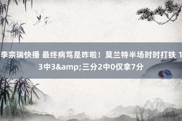 李宗瑞快播 最终病笃是咋啦！莫兰特半场时时打铁 13中3&三分2中0仅拿7分