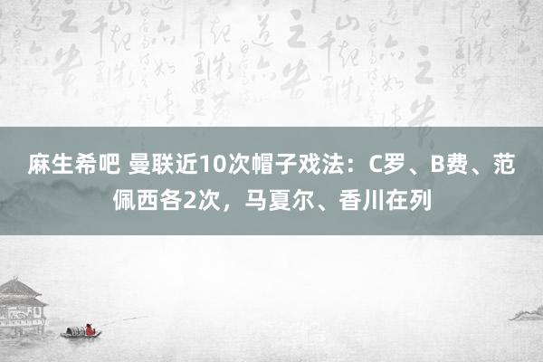 麻生希吧 曼联近10次帽子戏法：C罗、B费、范佩西各2次，马夏尔、香川在列