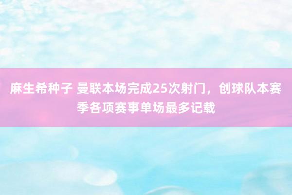 麻生希种子 曼联本场完成25次射门，创球队本赛季各项赛事单场最多记载