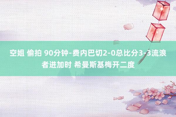 空姐 偷拍 90分钟-费内巴切2-0总比分3-3流浪者进加时 希曼斯基梅开二度