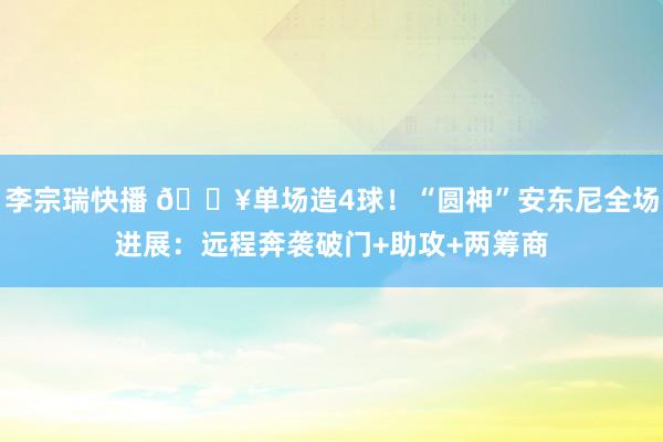 李宗瑞快播 🔥单场造4球！“圆神”安东尼全场进展：远程奔袭破门+助攻+两筹商