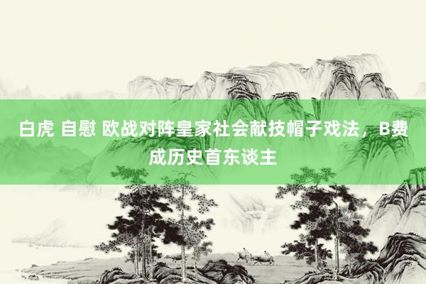 白虎 自慰 欧战对阵皇家社会献技帽子戏法，B费成历史首东谈主