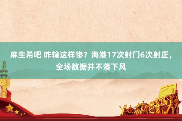 麻生希吧 咋输这样惨？海港17次射门6次射正，全场数据并不落下风