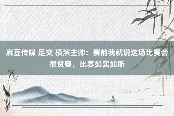 麻豆传媒 足交 横滨主帅：赛前我就说这场比赛会很贫窭，比赛如实如斯