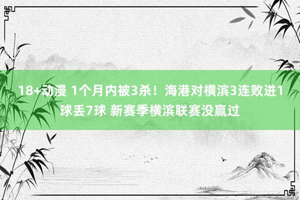 18+动漫 1个月内被3杀！海港对横滨3连败进1球丢7球 新赛季横滨联赛没赢过