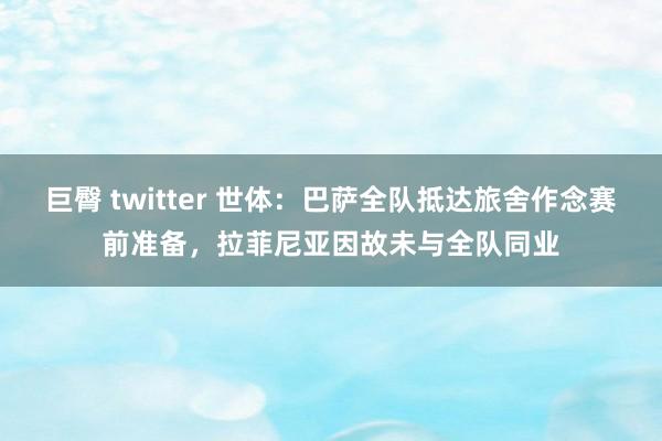 巨臀 twitter 世体：巴萨全队抵达旅舍作念赛前准备，拉菲尼亚因故未与全队同业