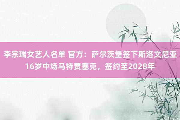 李宗瑞女艺人名单 官方：萨尔茨堡签下斯洛文尼亚16岁中场马特贾塞克，签约至2028年