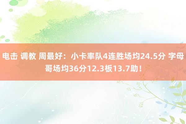 电击 调教 周最好：小卡率队4连胜场均24.5分 字母哥场均36分12.3板13.7助！