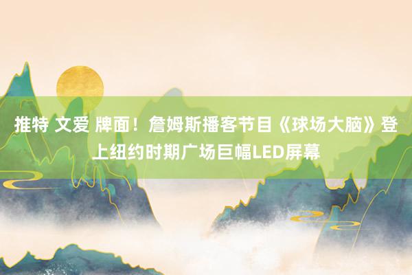 推特 文爱 牌面！詹姆斯播客节目《球场大脑》登上纽约时期广场巨幅LED屏幕