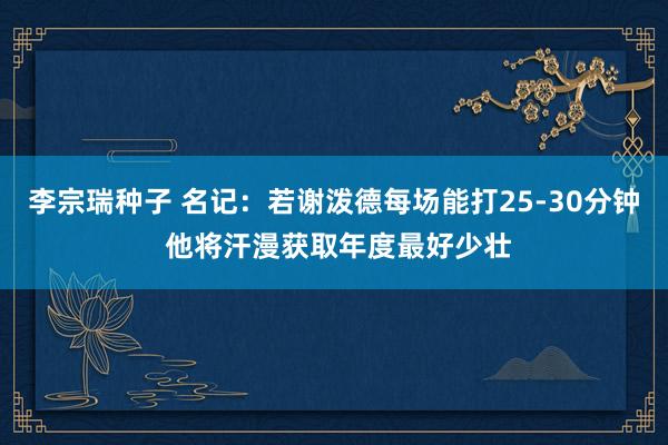 李宗瑞种子 名记：若谢泼德每场能打25-30分钟 他将汗漫获取年度最好少壮