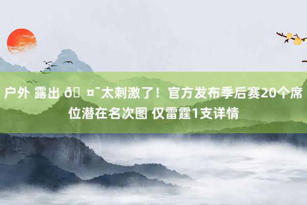 户外 露出 🤯太刺激了！官方发布季后赛20个席位潜在名次图 仅雷霆1支详情