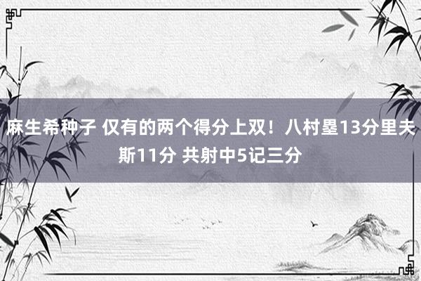 麻生希种子 仅有的两个得分上双！八村塁13分里夫斯11分 共射中5记三分