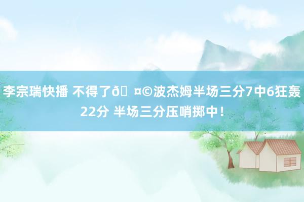 李宗瑞快播 不得了🤩波杰姆半场三分7中6狂轰22分 半场三分压哨掷中！