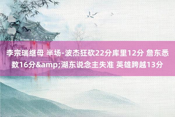 李宗瑞继母 半场-波杰狂砍22分库里12分 詹东悉数16分&湖东说念主失准 英雄跨越13分