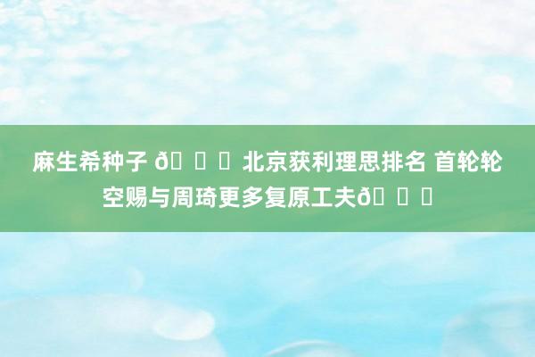 麻生希种子 👊北京获利理思排名 首轮轮空赐与周琦更多复原工夫🕙