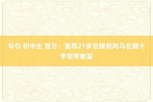 勾引 初中生 官方：里昂21岁边锋努阿马左膝十字韧带断裂