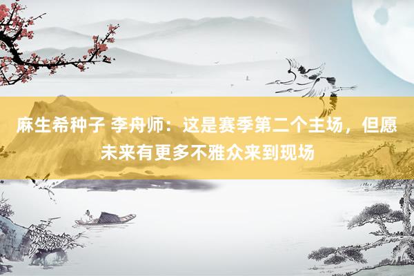 麻生希种子 李舟师：这是赛季第二个主场，但愿未来有更多不雅众来到现场