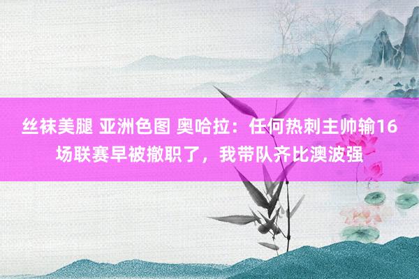 丝袜美腿 亚洲色图 奥哈拉：任何热刺主帅输16场联赛早被撤职了，我带队齐比澳波强