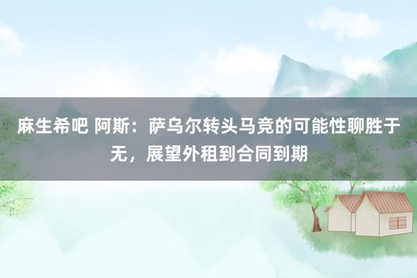 麻生希吧 阿斯：萨乌尔转头马竞的可能性聊胜于无，展望外租到合同到期