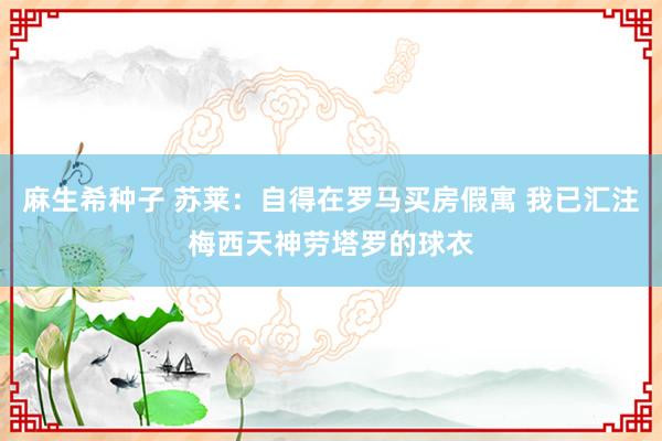 麻生希种子 苏莱：自得在罗马买房假寓 我已汇注梅西天神劳塔罗的球衣