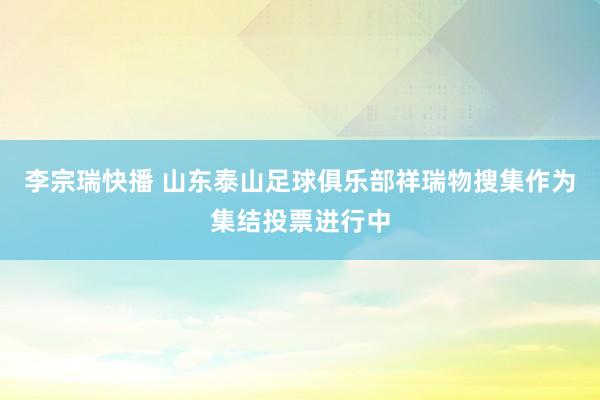 李宗瑞快播 山东泰山足球俱乐部祥瑞物搜集作为集结投票进行中